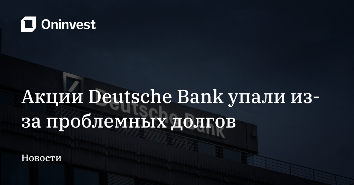 Акции Deutsche Bank упали из-за проблемных долгов – Oninvest