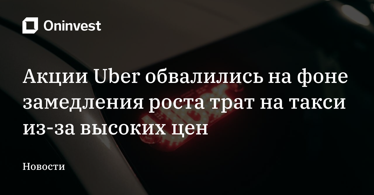 Акции Uber обвалились на фоне замедления роста трат на такси из-за высоких цен – Oninvest