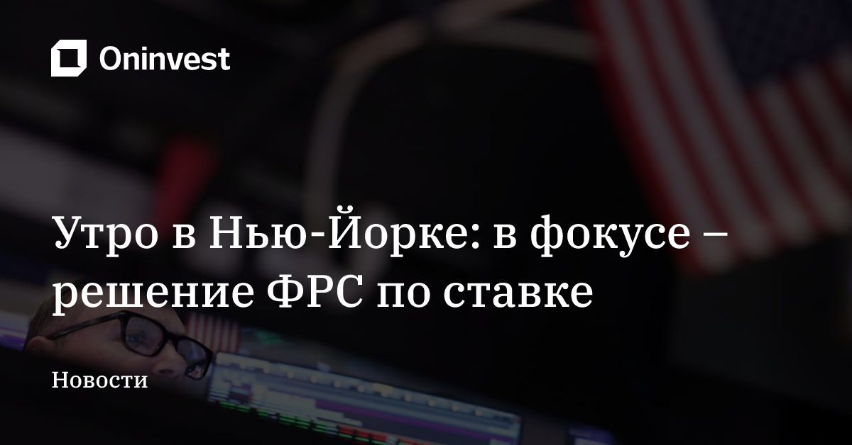 Утро в Нью-Йорке: в фокусе – решение ФРС по ставке – Oninvest