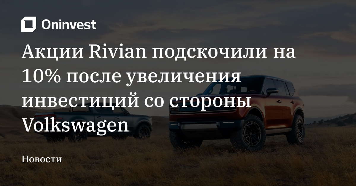 Акции Rivian подскочили на 10% после увеличения инвестиций со стороны Volkswagen  – Oninvest