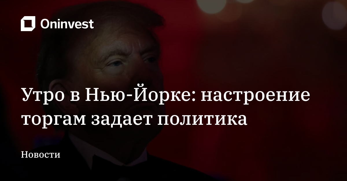 Утро в Нью-Йорке: настроение торгам задает политика – Oninvest