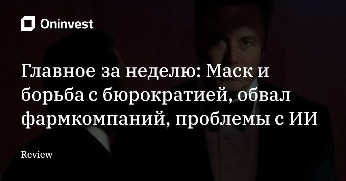Главное за неделю: Маск и борьба с бюрократией, обвал фармкомпаний, проблемы c ИИ  – Oninvest