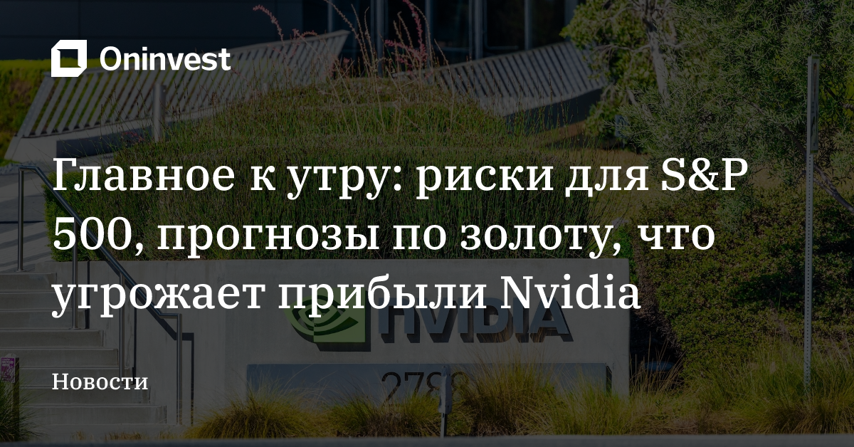 Главное к утру: риски для S&P 500, прогнозы по золоту, что угрожает прибыли Nvidia – Oninvest