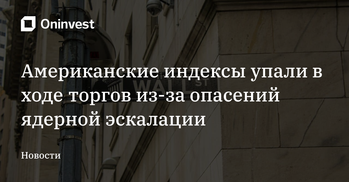 Американские индексы упали в ходе торгов из-за опасений ядерной эскалации – Oninvest
