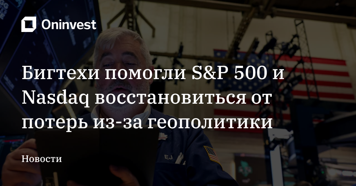 Бигтехи помогли S&P 500 и Nasdaq восстановиться от потерь из-за геополитики  – Oninvest