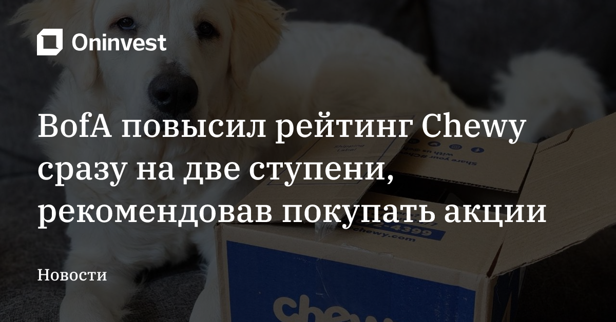 BofA повысил рейтинг Chewy сразу на две ступени, рекомендовав покупать акции – Oninvest