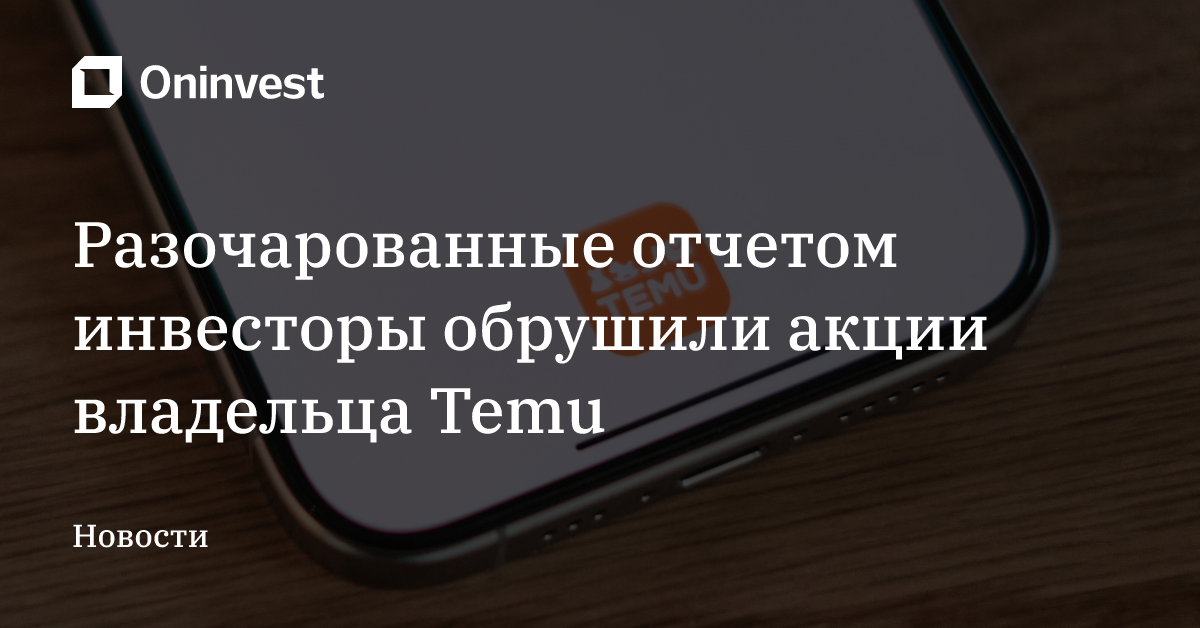 Разочарованные отчетом инвесторы обрушили акции владельца Temu – Oninvest