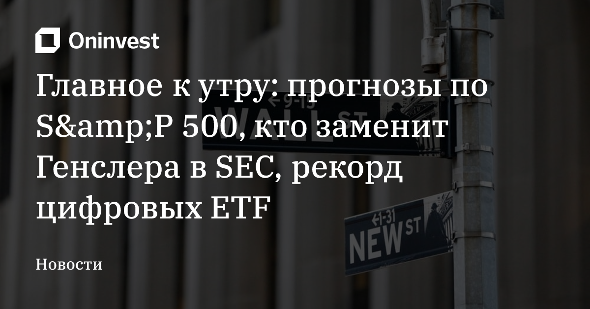 Главное к утру: прогнозы по S&amp;P 500, кто заменит Генслера в SEC, рекорд цифровых ETF – Oninvest