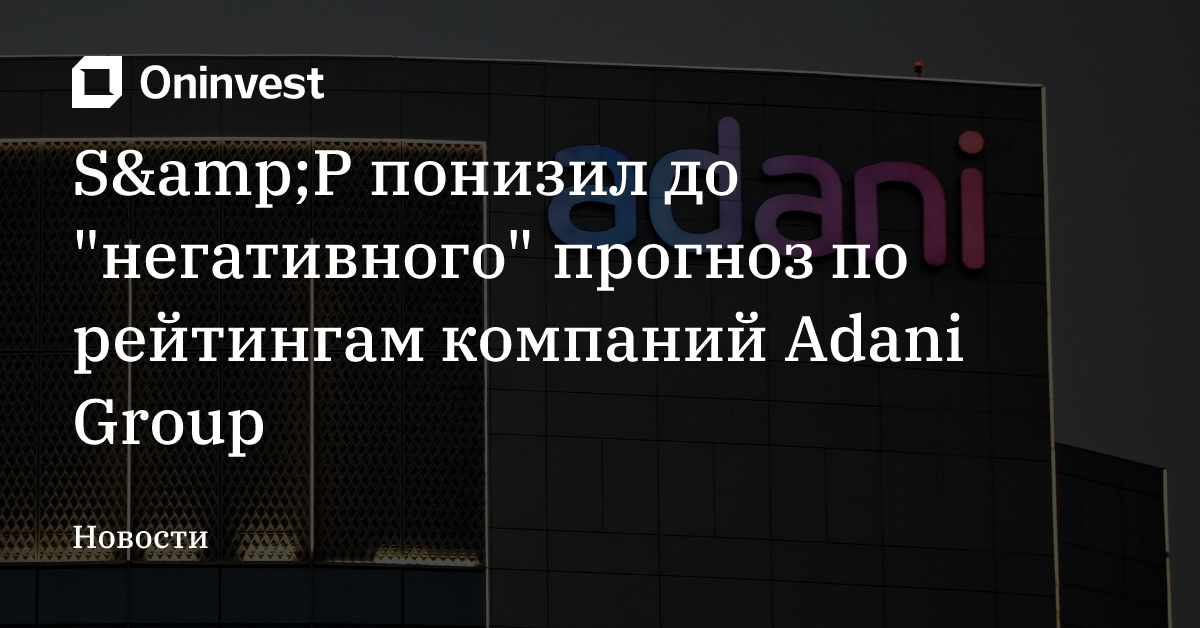 S&amp;P понизил до "негативного" прогноз по рейтингам компаний Adani Group – Oninvest
