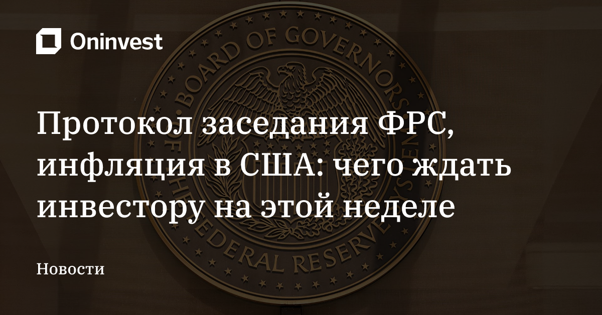 Протокол заседания ФРС, инфляция в США: чего ждать инвестору на этой неделе – Oninvest