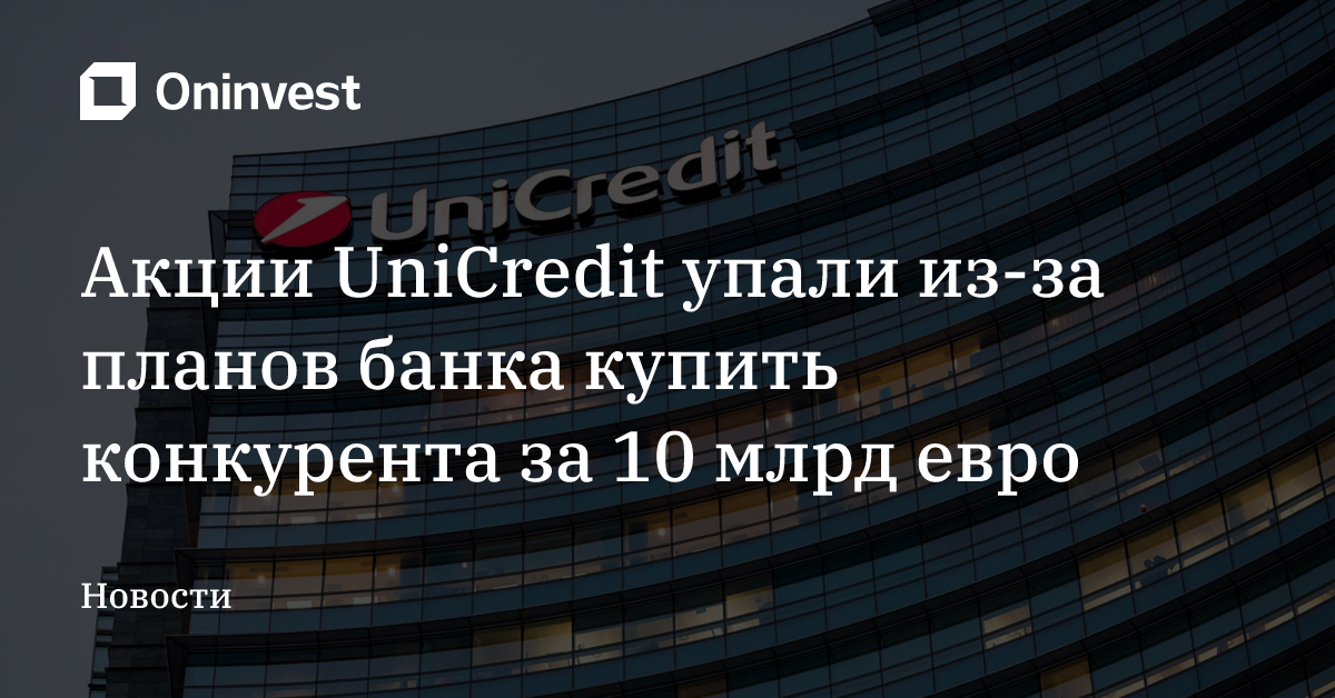 Акции UniCredit упали из-за планов банка купить конкурента за 10 млрд евро – Oninvest
