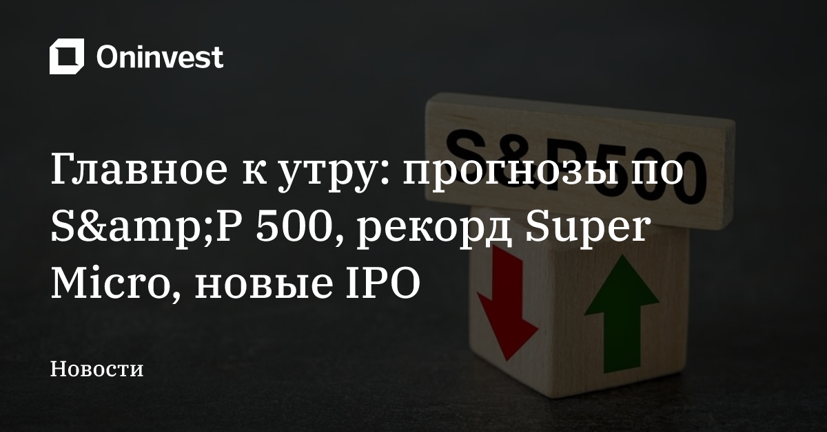 Главное к утру: прогнозы по S&amp;P 500, рекорд Super Micro, новые IPO – Oninvest