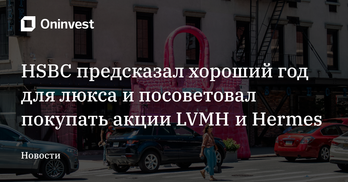HSBC предсказал хороший год для люкса и посоветовал покупать акции LVMH и Hermes – Oninvest