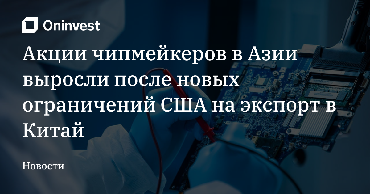 Акции чипмейкеров в Азии выросли после новых ограничений США на экспорт в Китай – Oninvest