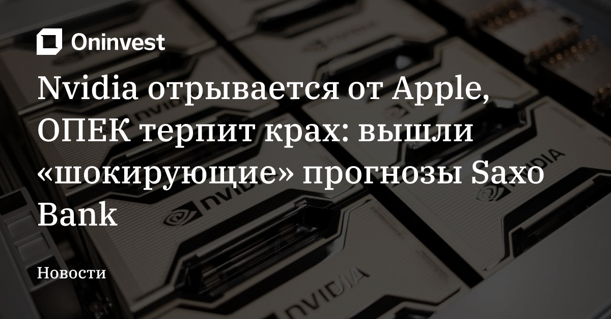 Nvidia отрывается от Apple, ОПЕК терпит крах: вышли «шокирующие» прогнозы Saxo Bank – Oninvest