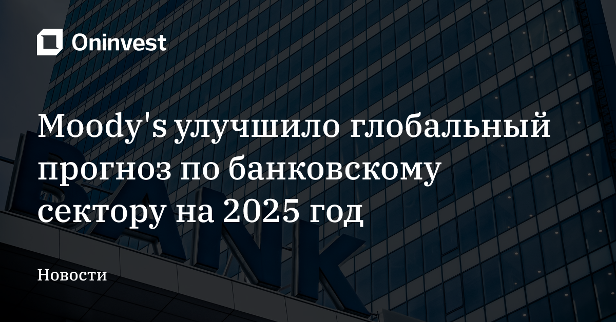 Moody's улучшило глобальный прогноз  по банковскому сектору на 2025 год – Oninvest