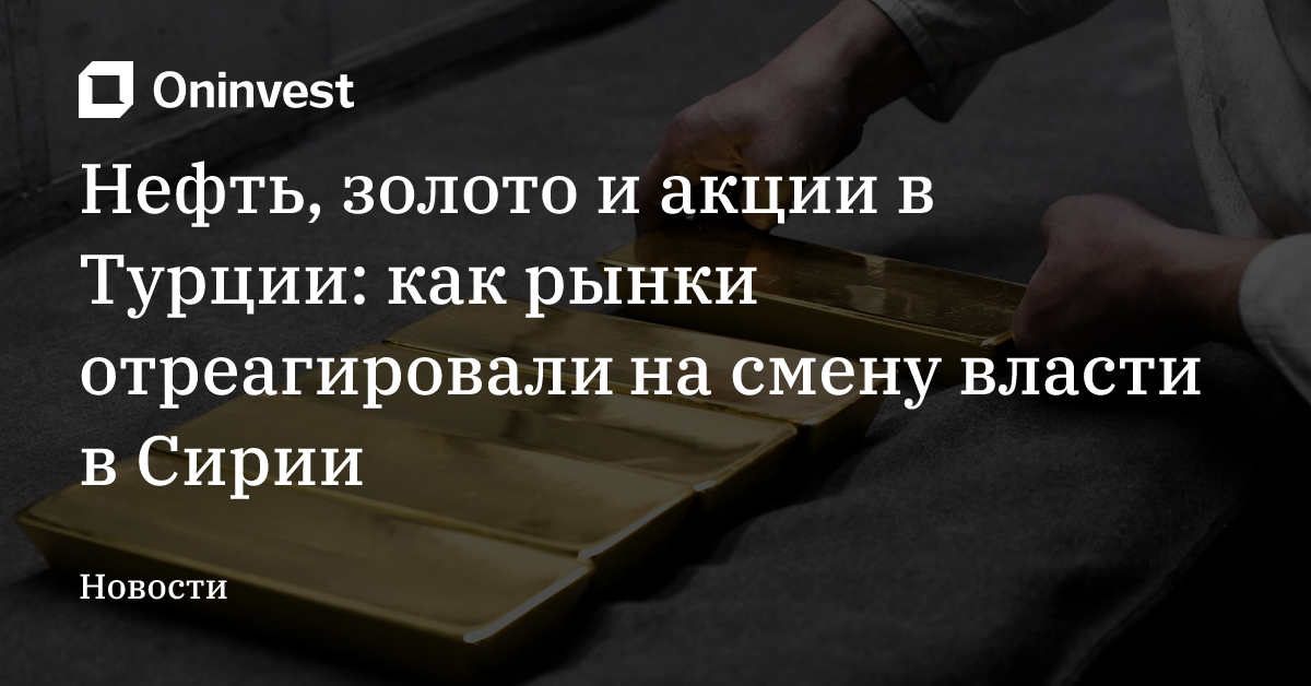 Нефть, золото и акции в Турции: как рынки отреагировали на смену власти в Сирии – Oninvest