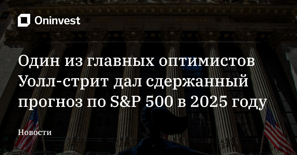 Один из главных оптимистов Уолл-стрит дал сдержанный прогноз по S&P 500 в 2025 году – Oninvest