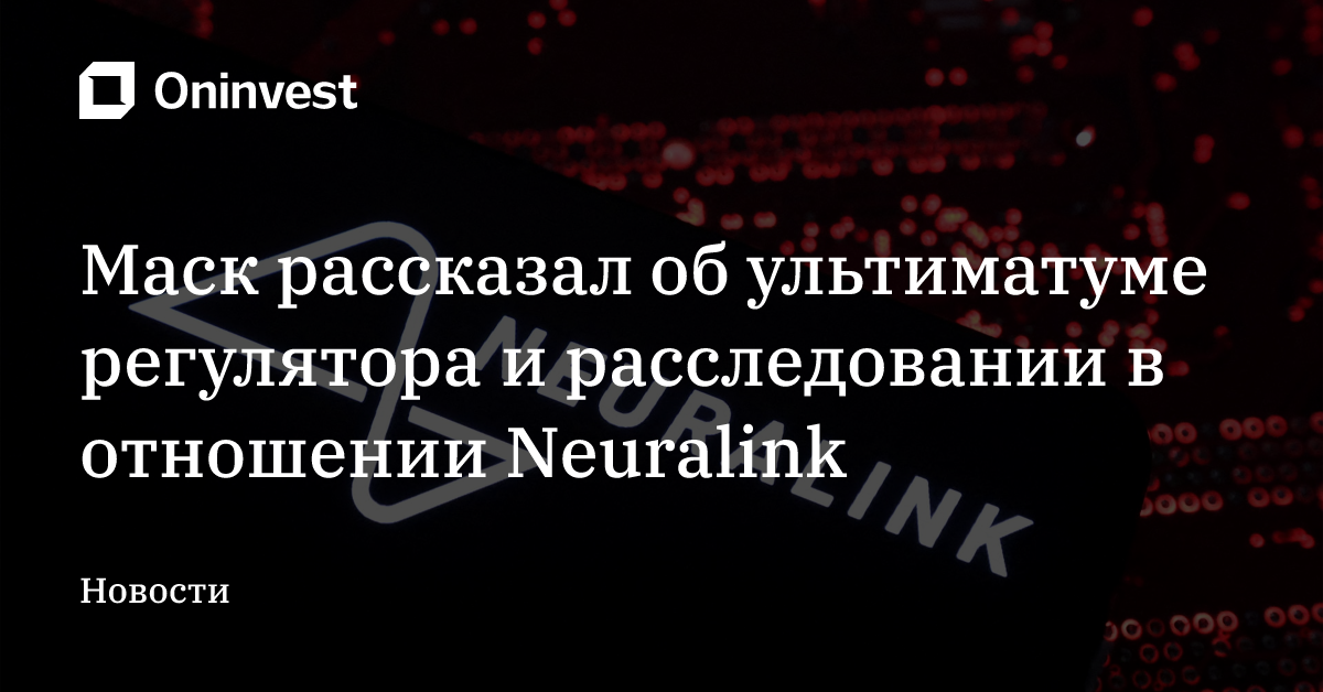 Маск рассказал об ультиматуме регулятора и расследовании в отношении Neuralink – Oninvest