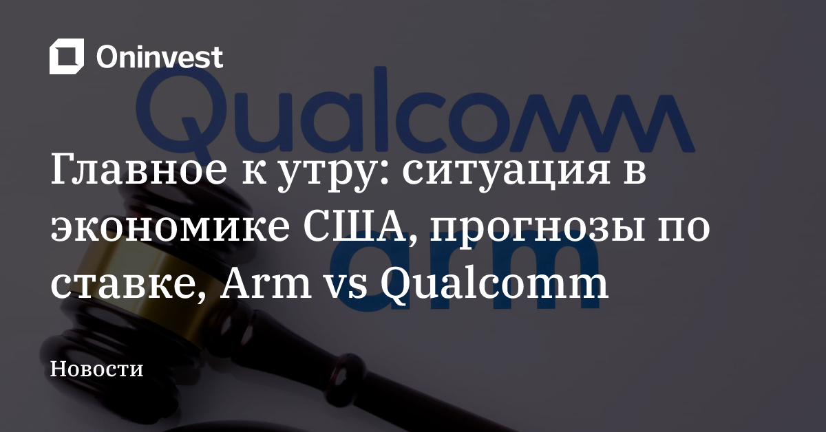 Главное к утру: ситуация в экономике США, прогнозы по ставке, Arm vs Qualcomm – Oninvest