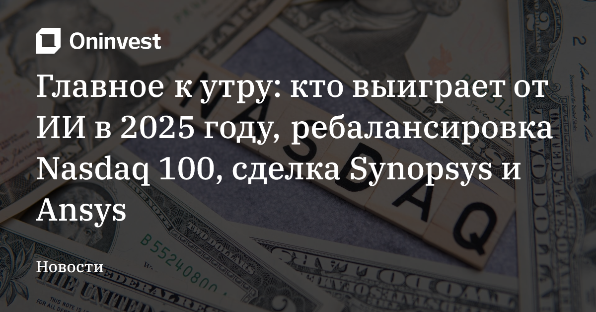 Главное к утру: кто выиграет от ИИ в 2025 году, ребалансировка Nasdaq 100, сделка Synopsys и Ansys – Oninvest