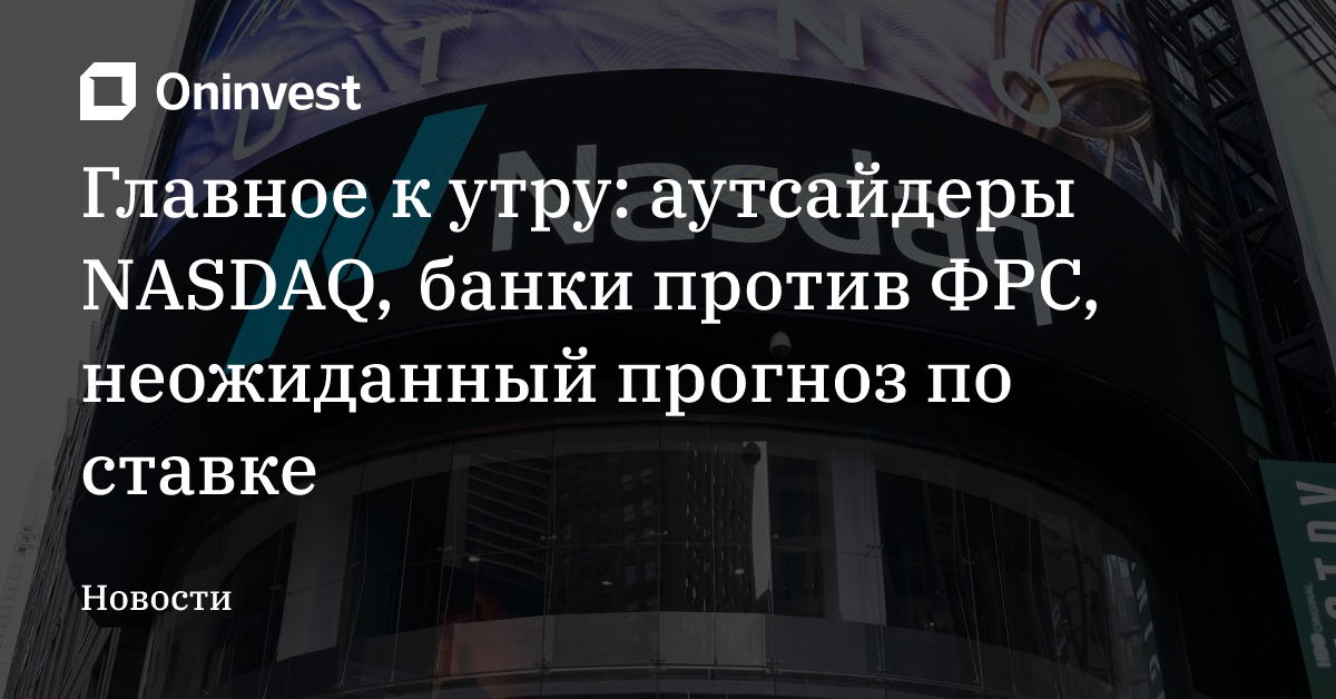 Главное к утру: аутсайдеры NASDAQ, банки против ФРС, неожиданный прогноз по ставке – Oninvest