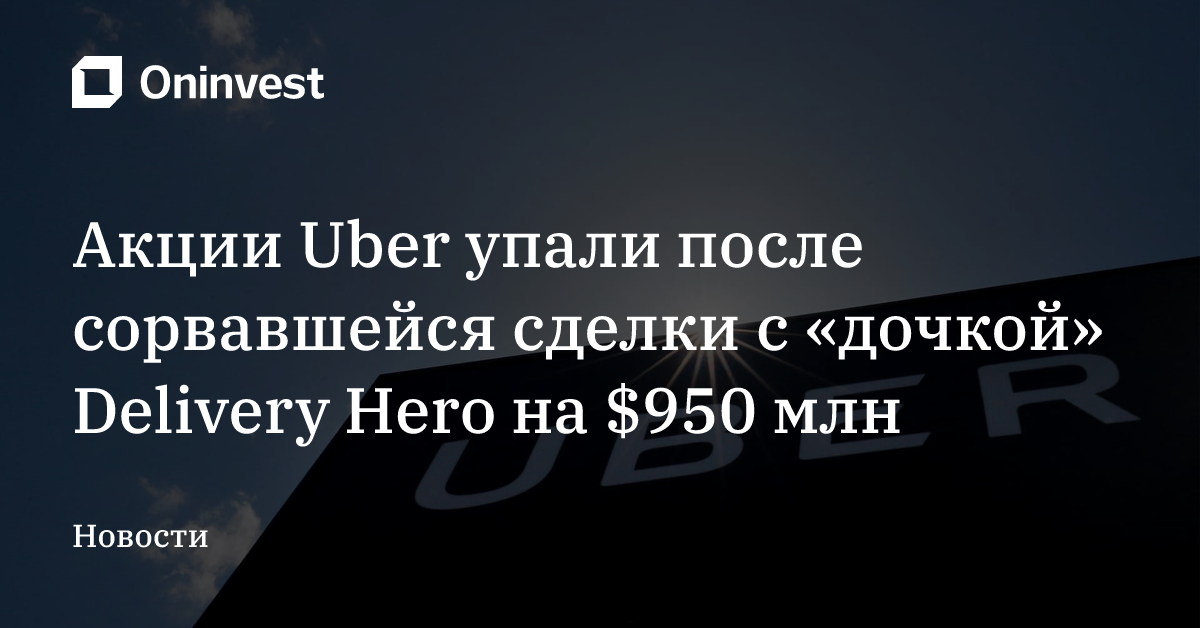 Акции Uber упали после сорвавшейся сделки с «дочкой» Delivery Hero на $950 млн – Oninvest