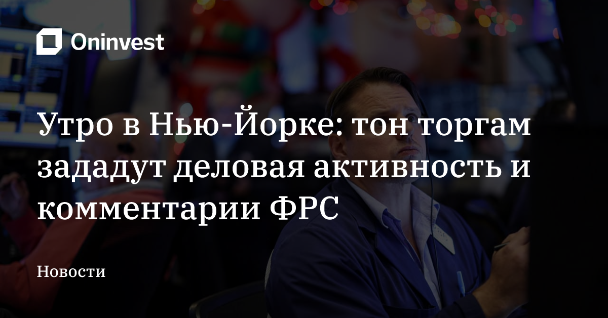 Утро в Нью-Йорке: тон торгам зададут деловая активность и комментарии ФРС – Oninvest