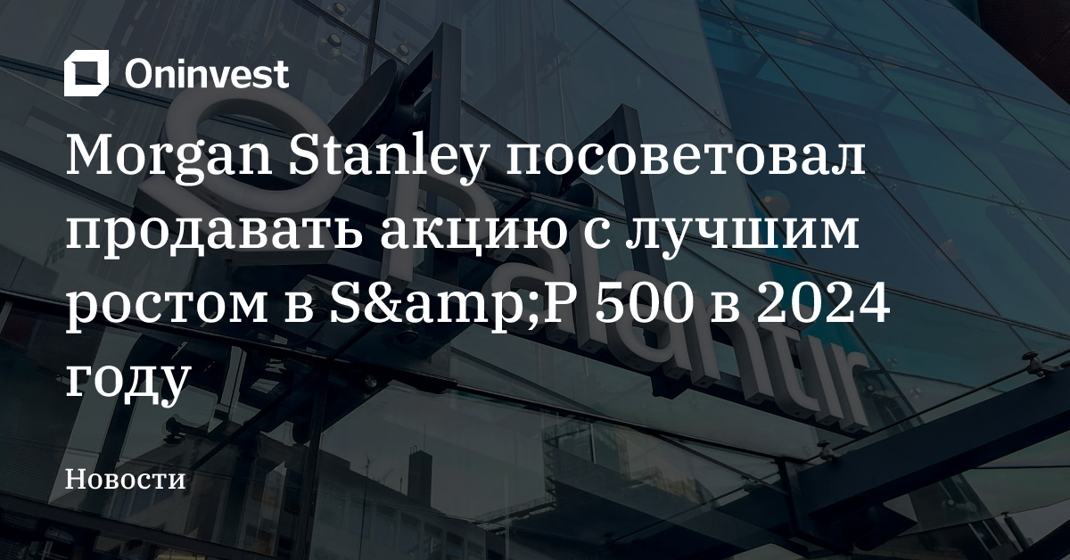 Morgan Stanley посоветовал продавать акцию с лучшим ростом в S&amp;P 500 в 2024 году – Oninvest