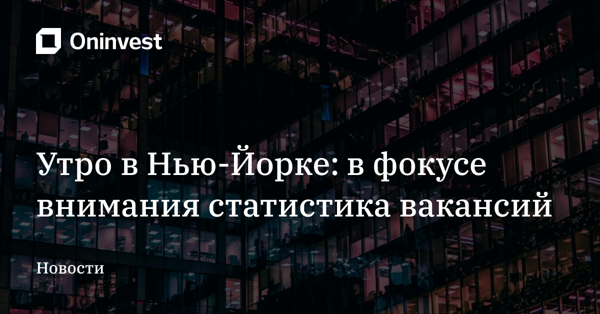 Утро в Нью-Йорке: в фокусе внимания статистика вакансий – Oninvest
