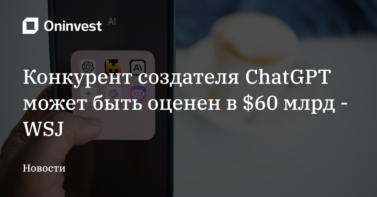 Конкурент создателя ChatGPT может быть оценен в $60 млрд - WSJ – Oninvest