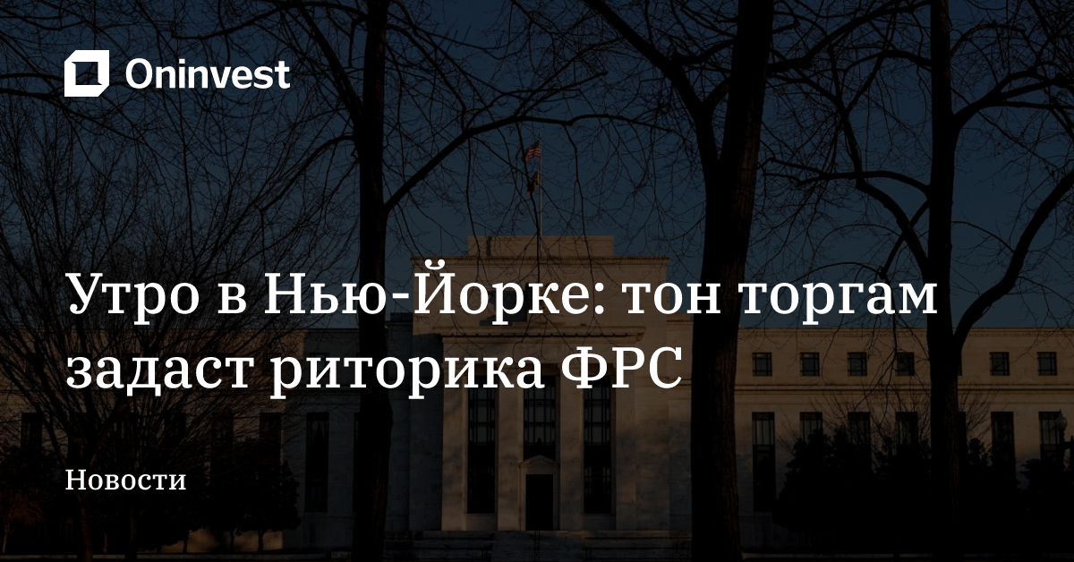 Утро в Нью-Йорке: тон торгам задаст риторика ФРС – Oninvest