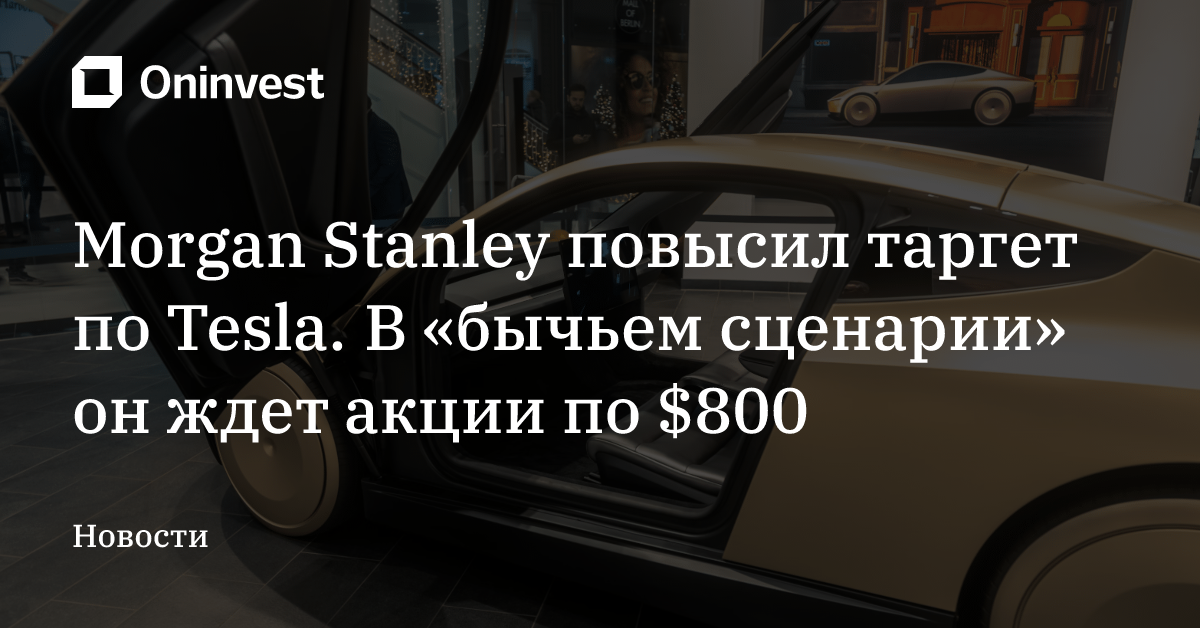 Morgan Stanley повысил таргет по Tesla. В «бычьем сценарии» он ждет акции по $800  – Oninvest