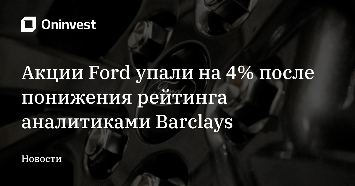 Акции Ford упали на 4% после понижения рейтинга аналитиками Barclays – Oninvest