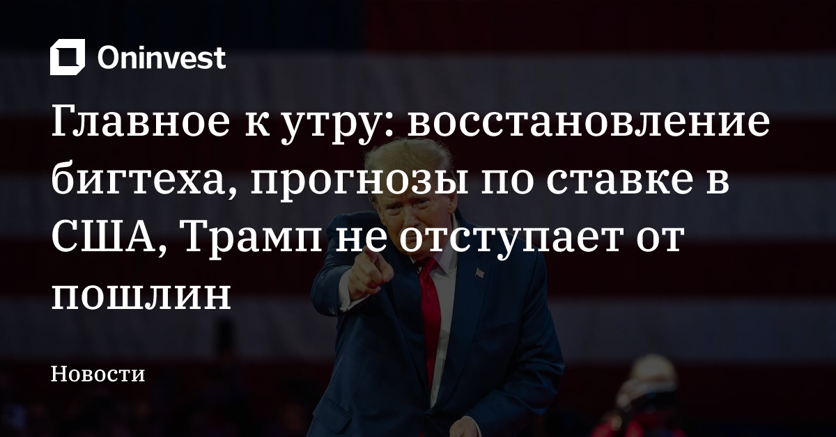 Главное к утру: восстановление бигтеха, прогнозы по ставке в США, Трамп не отступает от пошлин – Oninvest