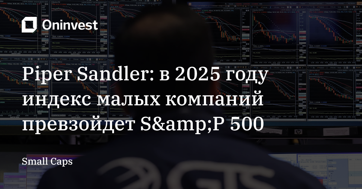 Piper Sandler: в 2025 году индекс малых компаний превзойдет S&amp;P 500  – Oninvest