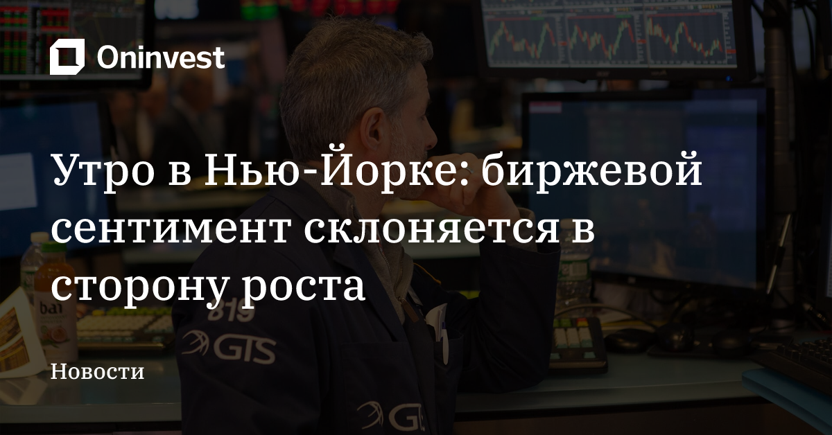 Утро в Нью-Йорке: биржевой сентимент склоняется в сторону роста – Oninvest