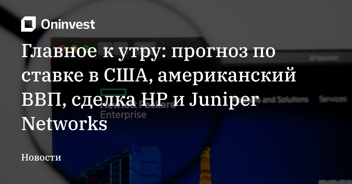 Главное к утру: прогноз по ставке в США, американский ВВП, сделка HP и Juniper Networks – Oninvest
