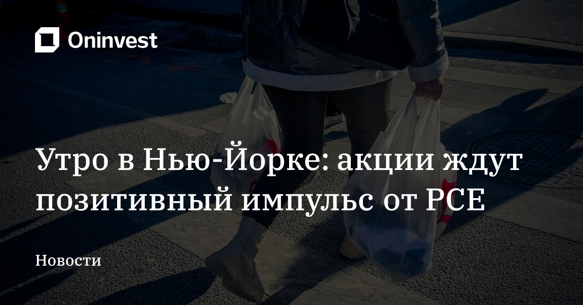 Утро в Нью-Йорке: акции ждут позитивный импульс от PCE – Oninvest