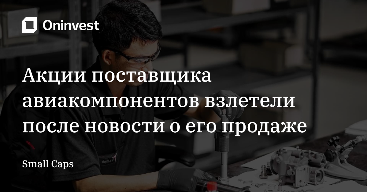 Акции поставщика авиакомпонентов взлетели после новости о его продаже – Oninvest