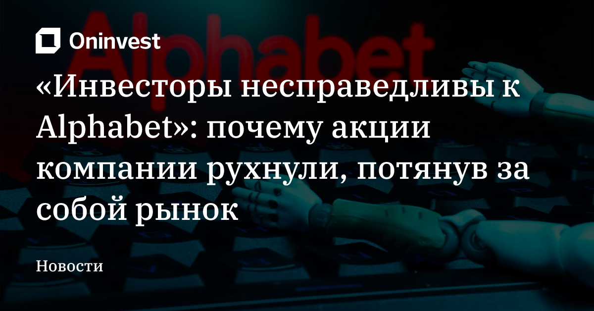 «Инвесторы несправедливы к Alphabet»: почему акции компании рухнули, потянув за собой рынок – Oninvest