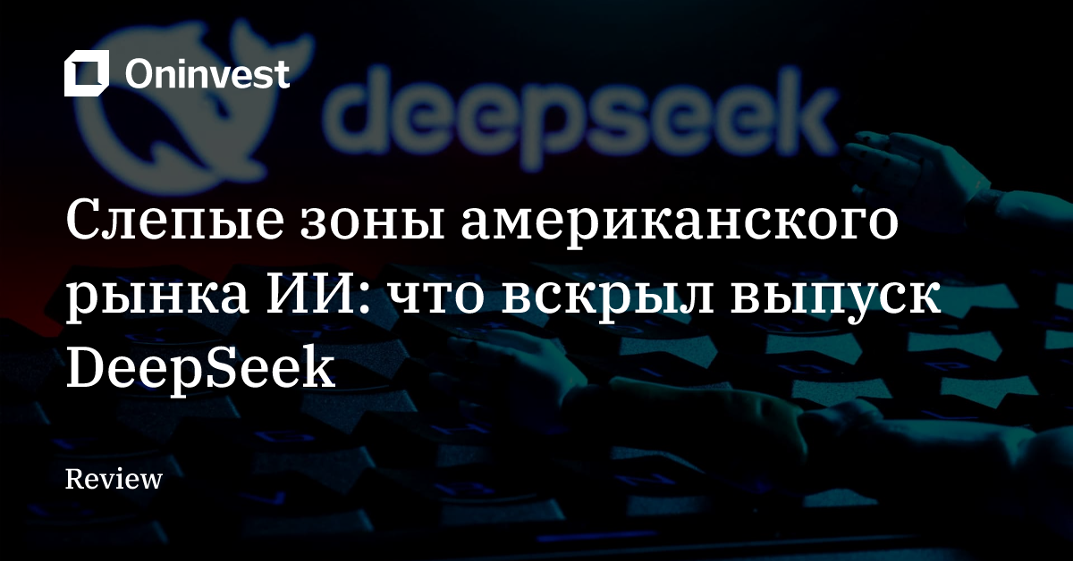 Слепые зоны американского рынка ИИ: что вскрыл выпуск DeepSeek – Oninvest