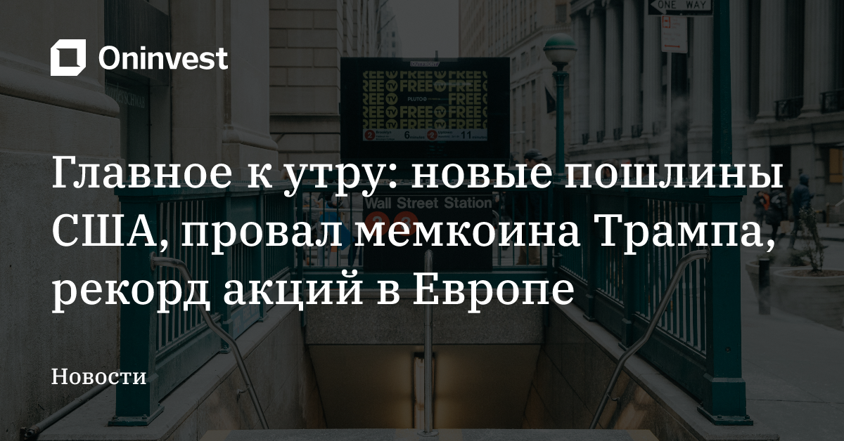 Главное к утру: новые пошлины США, провал мемкоина Трампа, рекорд акций в Европе – Oninvest