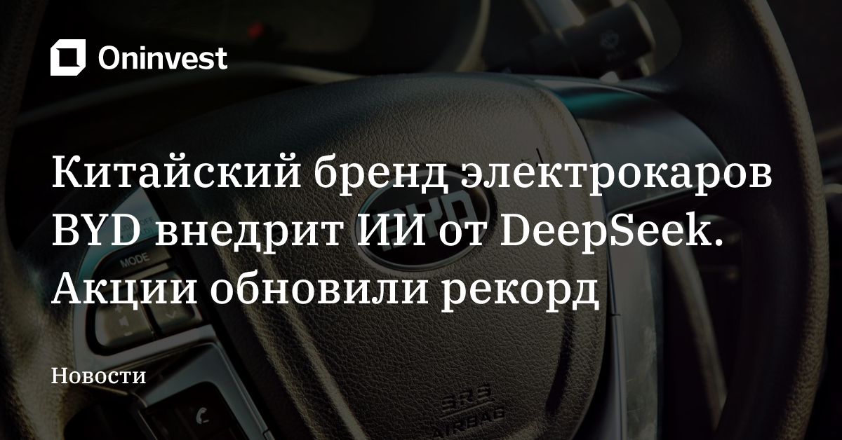 Китайский бренд электрокаров BYD внедрит ИИ от DeepSeek. Акции обновили рекорд – Oninvest