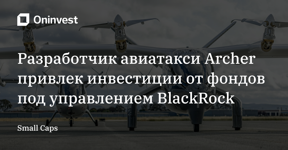 Разработчик авиатакси Archer привлек инвестиции от фондов под управлением BlackRock – Oninvest
