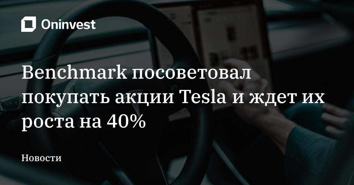 Benchmark посоветовал покупать акции Tesla и ждет их роста на 40% – Oninvest