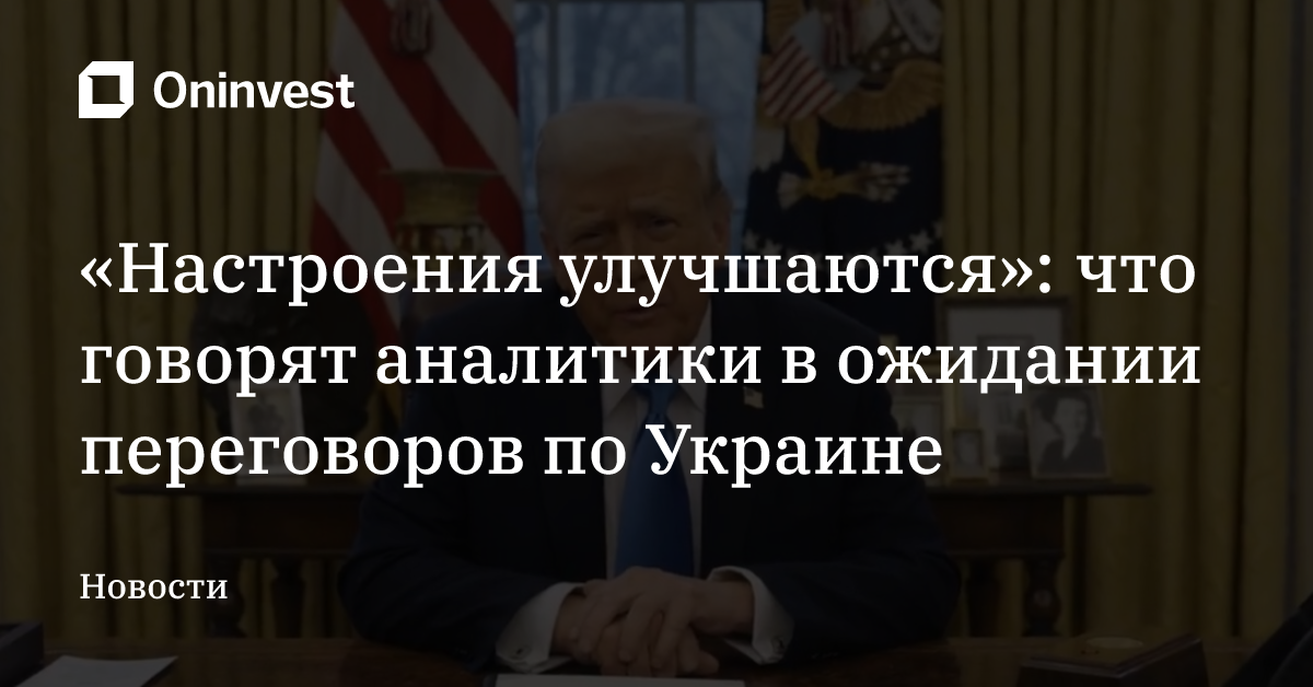 «Настроения улучшаются»: что говорят аналитики в ожидании переговоров по Украине  – Oninvest