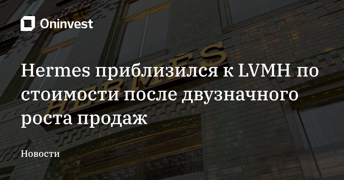 Hermes приблизился к LVMH по стоимости после двузначного роста продаж – Oninvest