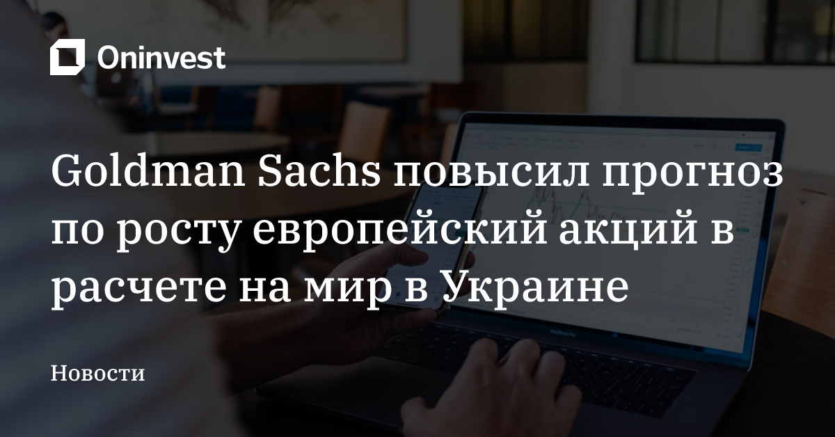Goldman Sachs повысил прогноз по росту европейский акций в расчете на мир в Украине – Oninvest