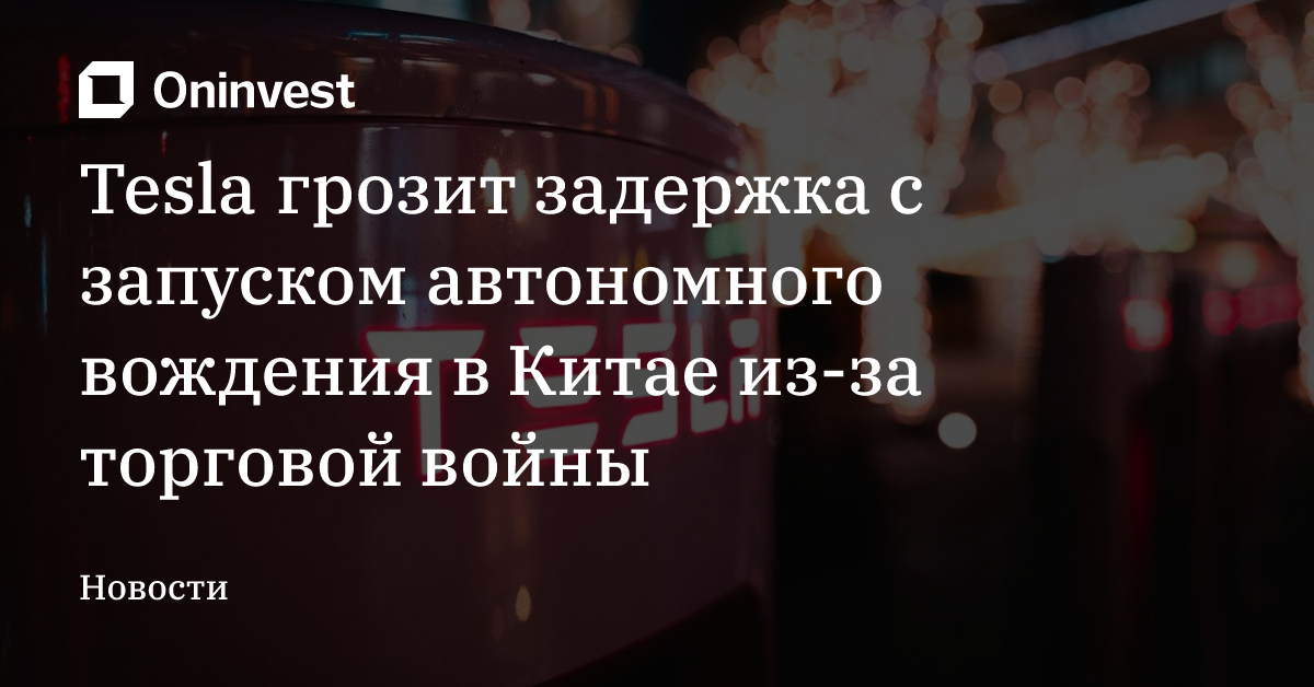 Tesla грозит задержка с запуском автономного вождения в Китае из-за торговой войны  – Oninvest